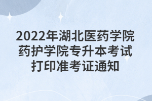 2022年湖北醫(yī)藥學院藥護學院專升本考試打印準考證通知