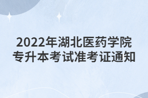 2022年湖北醫(yī)藥學(xué)院專升本考試準(zhǔn)考證通知