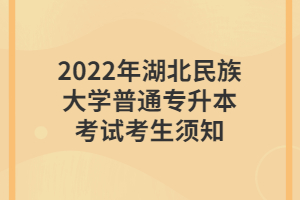 2022年湖北民族大學普通專升本考試考生須知