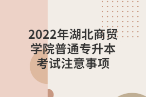 2022年湖北商貿(mào)學院普通專升本考試注意事項