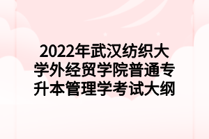 2022年武漢紡織大學(xué)外經(jīng)貿(mào)學(xué)院普通專升本管理學(xué)考試大綱