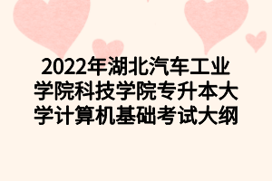 2022年湖北汽車工業(yè)學(xué)院科技學(xué)院專升本大學(xué)計算機基礎(chǔ)考試大綱