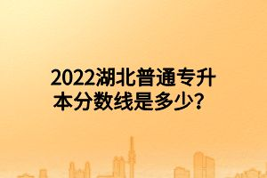 2022湖北普通專(zhuān)升本分?jǐn)?shù)線是多少？