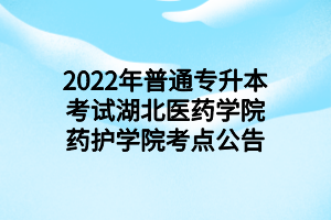 2022年普通專升本考試湖北醫(yī)藥學(xué)院藥護(hù)學(xué)院考點(diǎn)公告