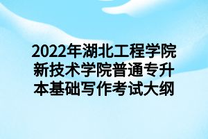 2022年湖北工程學(xué)院新技術(shù)學(xué)院普通專升本基礎(chǔ)寫作考試大綱