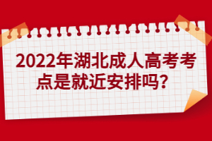 2022年湖北成人高考考點(diǎn)是就近安排嗎？