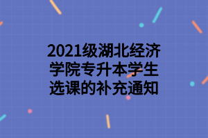 2021級(jí)湖北經(jīng)濟(jì)學(xué)院專(zhuān)升本學(xué)生選課的補(bǔ)充通知