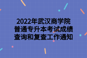 2022年武漢商學(xué)院普通專升本考試成績查詢和復(fù)查工作通知