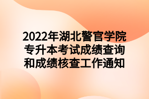 2022年湖北警官學(xué)院專升本考試成績查詢和成績核查工作通知