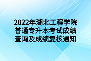 2022年湖北工程學(xué)院普通專升本考試成績(jī)查詢及成績(jī)復(fù)核通知