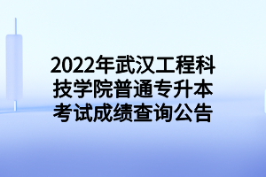 2022年武漢工程科技學院普通專升本考試成績查詢公告