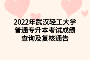 2022年武漢輕工大學(xué)普通專升本考試成績(jī)查詢及復(fù)核通告