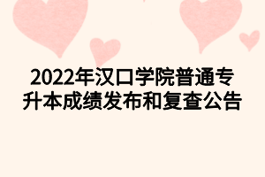 2022年漢口學(xué)院普通專升本成績(jī)發(fā)布和復(fù)查公告