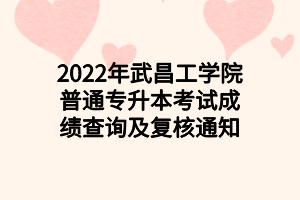 2022年武昌工學(xué)院普通專(zhuān)升本考試成績(jī)查詢(xún)及復(fù)核通知