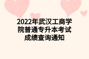 2022年武漢工商學(xué)院普通專升本考試成績(jī)查詢通知