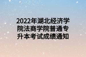 2022年湖北經(jīng)濟(jì)學(xué)院法商學(xué)院普通專(zhuān)升本考試成績(jī)通知