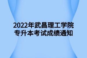 2022年武昌理工學(xué)院專升本考試成績通知