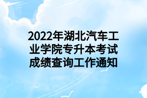 2022年湖北汽車工業(yè)學(xué)院專升本考試成績查詢工作通知