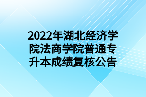 2022年湖北經(jīng)濟學院法商學院普通專升本成績復核公告