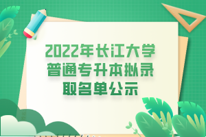 2022年長江大學普通專升本擬錄取名單公示