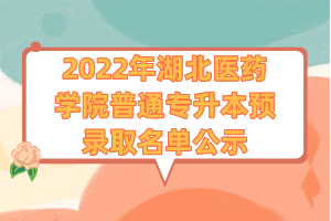 2022年湖北醫(yī)藥學(xué)院普通專升本預(yù)錄取名單公示