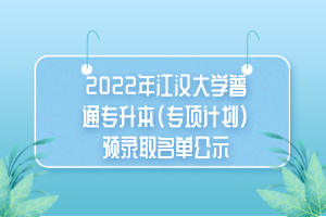 2022年江漢大學(xué)普通專(zhuān)升本（專(zhuān)項(xiàng)計(jì)劃）預(yù)錄取名單公示