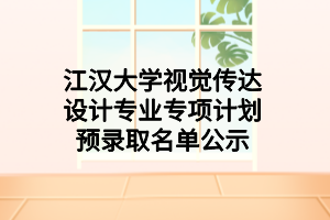 江漢大學(xué)視覺傳達(dá)設(shè)計專業(yè)專項計劃預(yù)錄取名單公示