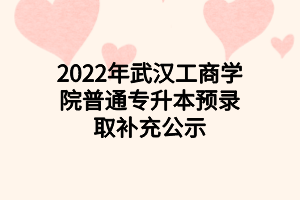 2022年武漢工商學(xué)院普通專(zhuān)升本預(yù)錄取補(bǔ)充公示