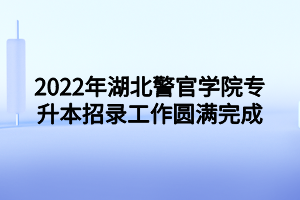 2022年湖北警官學(xué)院專升本招錄工作圓滿完成