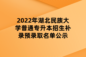 2022年湖北民族大學普通專升本招生補錄預(yù)錄取名單公示