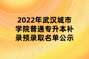 2022年武漢城市學院普通專升本補錄預錄取名單公示