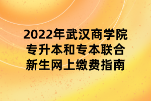 2022年武漢商學(xué)院專升本和專本聯(lián)合新生網(wǎng)上繳費指南