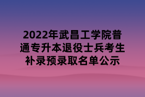 2022年武昌工學院普通專升本退役士兵考生補錄預錄取名單公示