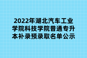 2022年湖北汽車工業(yè)學院科技學院普通專升本補錄預錄取名單公示