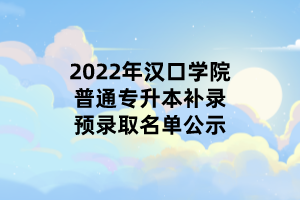 2022年漢口學(xué)院普通專升本補(bǔ)錄預(yù)錄取名單公示