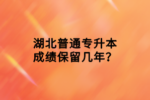 湖北普通專升本成績保留幾年？