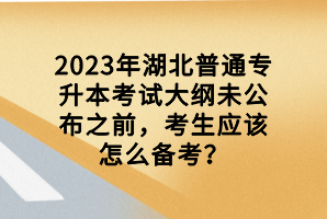 2023年湖北普通專升本考試大綱未公布之前，考生應該怎么備考？