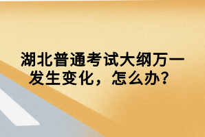 湖北普通考試大綱萬一發(fā)生變化，怎么辦？