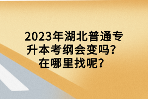 2023年湖北普通專升本考綱會變嗎？在哪里找呢？