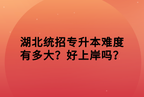 湖北統(tǒng)招專升本難度有多大？好上岸嗎？