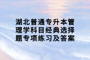 湖北普通專升本管理學(xué)科目經(jīng)典選擇題專項(xiàng)練習(xí)及答案