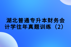 湖北普通專升本財(cái)務(wù)會(huì)計(jì)學(xué)往年真題訓(xùn)練（2）